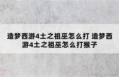 造梦西游4土之祖巫怎么打 造梦西游4土之祖巫怎么打猴子